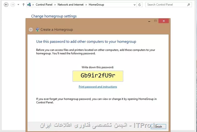باسلام خدمت دوست عزیز. در ویندوز ۸ مثل سایر ورژن های ویندوز امکان شبکه کردن یا به اصطلاح network است. که می توانیم چند کامپیوتر یا تبلت یا حتی تلفن همراه و لپ تاپ ها را در یک محیط بسته به هم متصل کنیم و کارهایی مثل پرینت گرفتن ، انتقال فایل ها عکس ها و آهنگ ها و حتی تنظیم کردن تنظیمات را در این دستگاه ها انجام بدیم.
یکی از راه تنظیم کردن گروه های خانگی یا HomeGroup است. در این مقاله من به شما آموزش میدهم که چگونه می شود دو دستگاه که هر دو ویندوز ۸ هستند را به هم متصل کرد.
Windows 8 HomeGroups
ایجاد HomeGroup : قبل از انجام و اعمال تنظیمات کامپیوتر ها باید از طریق شبکه به یکدیگر متصل شده باشند که این اتصال ممکن که بصورت بیسیم یا حتی توسط کابل صورت باشه اما باید از اتصال این دو یا چند دستگاه باید اطمینان داشته باشید. در منوی start واژه control panel را تایپ تا آیکون زیرمشاهده شود.

||http://network.tosinso.com/files/get/74412b6f-deb0-437c-8dfc-9b0eb54a4159||
 
پنجره control panel را باز و سپس بر روی Network and Internet کلیک و در قسمت تنظیمات HomeGroup بر روی دکمه Create a homegroup کلیک کنید.
||http://network.tosinso.com/files/get/467ae118-2ef6-427e-a667-9e086d994031||
 
مراحل ایجاد یک Homegroup رودرمقابل میتونی ببینی. بر روی Next بزنید. از شما درخواست می کند که نوع فایل ها که میخواهید از طریق شبکه انتقال دهید را معین کنید.
||http://network.tosinso.com/files/get/7093c42f-4840-4282-95dd-1899b379d63c||
 
با کلیک کردن روی Next ویندوز قسمت هایی که لازم دارید تا آن را انتقال دهید تنظیم میکند. بعد از این مرحله یک سری اعداد و حروف نمایش میدهد که شما باید این را بنویس و در Homegroup وارد کن. اگر دوست ندارید که این اعداد و حروف قاطی باشند می توانید آن را عوض کنید.
 ||http://network.tosinso.com/files/get/4531ab5e-eb80-4bdb-a814-e4b0aef7c31b||
روی دکمه Finish کلیک تا مراحل انجام شده تمام شود.
حالا از کجا بفهمم که این تنظیمات انجام شده و میخواهید آن را ببینید. کار آسانی است برای این کار به مسیر Control panel > network and internet > Homegroup بروید ، در این جا لیستی از فایل هایی که اجازه جابجایی دارند را می بینید.
 ||http://network.tosinso.com/files/get/372fa85e-ea3b-4ce9-baae-7c5bae5638a5||
شما نیز می توانید برای دفعات دیگری دوباره این تنظیمات را عوض کنید برای نمونه برای تعویض پسورد روی change the password بزنید. به شما توصیه میکنم که کدی که قبلا به شما نمایش داده شده را وارد تا مشکلی در ارسال و دریافت نداشته باشید. برای فعال کردن این کار به مسیر Control panel > network and internet > Homegroup بروید و قسمت change advanced sharing settings را باز کنید.
||http://network.tosinso.com/files/get/f865e26e-34a7-43bc-b6ad-bdae159f72cd||
 
در زیر private  قسمت Turn on network discovery را فعال کنید. اگر میخواهید از پرینتر نیز استفاده کنید این کار را نیز برای Turn on file and printer sharing نیز انجام دهید.
برای اینکه امنیت بیشترکنید میتوانید در Homegroup ها کلمه عبوری را بگذارید . برای این کار در زیر Homegroup connection گزینه use user account and password را فعال کنید.
||http://network.tosinso.com/files/get/3896f704-2410-41b8-9ce2-3ea642a31ad8||
 
متصل کردن  دستگاه ها به Homegroup : قبل از متصل کردن دستگاه ها مطمئن شوید که هر دو هم شبکه داشته باشند و هم تنظیماتی که در بالا گفته شد. حالاچه به با کابل شبکه باشد چه بصورت وایرلس, یا هر روش دیگری که وجود دارد.
بعد برای انجام این کار و اتصال به قسمت Homegroup بروید . صفحه Homegroup حالا باید به شما نشان دهد که یک وسیله متصل به شبکه یافته است. 
||http://network.tosinso.com/files/get/e6b60235-9058-4347-a1ea-902b12a7b312||
join now را بزنید. فایل هایی که میخواهید انتقال دهید را انتخاب کنید و در قسمت بعد آن کدی که قبلا یادداشت کرده اید را وارد کنید.
||http://network.tosinso.com/files/get/d6c1bf04-78d7-4429-a7ed-80fe8d5537e3||
 
با زدن روی Next سیستم این تنظیمات را فعال میکند.
||http://network.tosinso.com/files/get/15cd9b06-15e1-4187-97b8-053231a8773d||
 
حالا برای اینکه بتونید Homegroup های خودتان را ببینید در قسمت library ویندوز لیستی نشان میدهد که قبلا فعال کرده اید که با استفاده از آن می توانید اطلاعاتی از جمله موزیک ، ویدئو ، عکس و یا حتی پرینت از یک نسخه را انجام دهید که این کارها از امنیت بالایی برخوردار هستند که می توانید فایل هایی که کامپیوترها به آن متصل هستند را مشاهده و یا حتی اضافه هم کرد.
