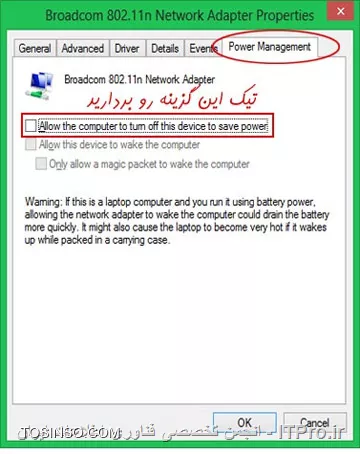 به Network and Sharing Center رفته و سپس Change Adapter Setting را زده و روی کانکشن وای‌فای راست کلیک و گزینه Properties را بزنید. بعد روی گزینه Configure کلیک کنید 
||http://network.tosinso.com/files/get/b590cea4-4e9b-488b-b948-a0799edd310c||
 از پنجره باز شده به تب Power Management بروید و تیک گزینه اول را بردارید و OK کنید.
گزینه اول یعنی (Allow the Computer to turn off this device to save power) تیک این گزینه باید برداشته شود این گزینه میگه به کامپیوتر اجازه بدهید تا برای ذخیره انرژی، این دستگاه (وای‌فای) را خاموش کند.
||http://network.tosinso.com/files/get/5982a50d-df61-4383-be6a-efc1d2cbe502||
این گزینه مشکل یکی از سیستم هایی که ویندوز 8 داشت رو برطرف کرد و تا به حال مشکلی نداشتم.
