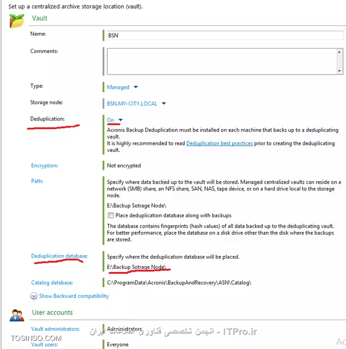 Backup Storage node چیست؟؟؟ یک سرور مرکزی می باشد که مدیریت Vaults ها که بر روی Resourceهای مختلفی پیاده سازی شده است را بر عهده میگیرد وبرای سازمانهای enterprise با داده های وسیع طراحی شده و قابلیتهای بیشتری نسبت به روشهای قبلی برای ما فراهم میکند.یکی از عملکردهای مهم Backup storage node قابلیت deduplication می باشد که اطلاعات مساوی یا یک نوع یا به اصطلاح دیگر یک جور را یک بار در این استورج ذخیره می کند که باعث بهیه سازی پهنای باند و فضای ذخیره سازی می شود.*Vaults Path های که برای Backup storage node استفاده می شود:*
||http://tosinso.com/files/get/7f4364d4-260a-4be1-9150-a4634a013034||

وقتی شما Backupی را بصورت Unmanaged ایجاد کنید تهیه ، نگهداری و  Cleanup دیسک بر عهده خود Agent می باشد که باعث مصرف بیهوده CPU و پهنای باند می شود ولی اگر این وظیفه را بر عهده Backup Storage Node واگذار کنید همه این Taskها در یک جای متمرکز توسط BSN انجام می شود. شما فرض کنید یک Backup Plane را بصورت Schedule بر روی یک Managed machine  ایجاد کرده اید بعد از مدتی پروسه Cleanup برای کاهش حجم هارد دیسک وارد عمل شود و اگر آن زمان آن Managed machine خاموش باشد چه اتفاقاتی در سازمان (بصورت وسیع این پروسه بر روی چندین سرور یا کلاینت تکرار شود) می افتد؟؟؟؟ 
بخاطر همین امر Acronis بدشدت توصیه می کند از BSN استفاده کنید.
استفاده از Managed vault (BSN) دو مزیت دارد:
•	Deduplication
•	Encryption
قابلیت اول را اول این فایل آموزشی بصورت مختصر توضیح دادم و ادامه به مکانیزم این روش بصورت مفصل می پردازیم. ولی قابلیت Encryption باعث رمزگذاری شدن اطلاعات ذخیره شده در Managed vault می شود تا افراد غیر مجاز به اطلاعات حساس سازمان دسترسی نداشته باشند.
! Getting Started with Backup Storage Node
--
پیشنیازهای استفاده از BSN:
•	Management Server
•	Management Console
•	Acronis Backup Advanced file setup
•	سیستم عاملهای وسخت افزارهای مناسب برای نصب این سرویس که در قسمت اول همین اموزش بصورت کامل ذکر گردید.
من برای اینکار یک Win server 2012 R2 نصب و آن را جوین به دومین کردم و و یک RAID-5 برای ذخیره کرده اطلاعات ایجاد کردم و قصد نصب این سرویس را دارم:
برای اینکار فایل Setup برنامه را اجرا می کنم مراحل مربوطه را Next و به صفحه زیر می رسیم که گذینه :
||http://tosinso.com/files/get/f5ac6392-badc-4d67-902e-19de9067f57b||
را انتخاب و Next
||http://tosinso.com/files/get/83a72d8f-9aab-41e7-a872-2c6a37a773ef||
اجزای بالا بصورت پیش فرض انتخاب می شوند. اگر قصد Backup گرفتن از اطلاعات سرور بالا را دارید Agent for Windows  را هم تیک بزنید.
||http://tosinso.com/files/get/aa163233-c311-4812-b1e0-fa716175c397||
یک Account برای اجرای سرویسهای Agent for Windows and Backup Storage node ایجاد یا انتخاب کنید.
نکته: این Account باید عضو دو گروه  Backup Operators and Administrators باشد.
||http://tosinso.com/files/get/6700cc90-6ab7-44bf-bc2c-70953c8dab30||
از شما می خواد که BSN را عضو Management Server کنید. برای اینکار User and pass ی که مجوز اینکار را بر روی Management Server را دارد وارد کنید.
||http://tosinso.com/files/get/31515b92-d69e-470a-9866-8539b2a1847c||
کادر بالا را هم قبلا توضیح دادم. قسمت اول همین اموزش را بخوانید.
در آخر هم Install و Finish
در آخر باید یک Vault به روش Managed در Management Server ایجاد کنید و BSN را معرفی کنید. برای اینکار به ABA وصل و به قسمت Vaults بروید و یک Vault بصورت Centralized ایجاد کنید
||http://tosinso.com/files/get/55ca68a0-7256-4c50-a698-d38ec88d2c46||
گذینه Createرا کلیک کنید
||http://tosinso.com/files/get/e05ecd12-c89c-4b66-9ec8-87da886487c6||
# یک اسم برای این استورج بنویسید.
# توضیحات.
# نوع آن.که باید Managed باشد.
# سرور BSN را انتخاب میکنید.
# فعال و غیرفعال کردن قابلیت Deduplication
# فعال کردن قابلیت Encryption. در ضورت فعال یک string value به آن دهید. که طبق این کد داده ها را رمزگذاری کند.
# مسیر ذخیره سازی اطلاعات.که طبق سناریو بر روی Local Disksهای BSN که بصورت RAID-5 ایجاد شده.
# مسیر دیتابیس Catalog. این دیتابیس شامل اطلاعات catalog index می باشد.
# این قابلیت را بعدا توضیح می دهم.
# Userهای که مجوز مدیریتی بر روی این استورج داشته باشند را انتخاب میکنیم. و همچنین Userهای که بتوانند داده های خود را مدیریت کنند. 
در آخر OK کنید.
||http://tosinso.com/files/get/fffb714b-1c9c-4048-9fdc-ee45b5e1a8ae||
شما همچنین می توانید این سرور را از طریق Storage Node مدیریت کنید:
||http://tosinso.com/files/get/45e6f622-22c0-47fe-8cc5-0ebbd5e6234f||
! Deduplication
--
این قابلیت باعث عدم ذخیره فایلهای تکرای بر روی BSN می شود. این فناوری باعث صرفه جوی در فضای هارد دیسک بوسیله حذف فایلهای تکراری و بهیه سازی پهنای باند می شود، در هنگام Backup گیری اگر Agent متوجه شود که این فایل قبلا در BSN ذخیره شده است از بک آپ گیری آن فایل صرفه نظر می کند.
شما می توانید این قابلیت را بر روی Vaultهای Managed پیاده سازی کنید.  به Vaultی که Deduplication  می باشد deduplicating vault گفته می شود
اساس کار Deduplication  بصورت Block می باشد (یعنی فایلهای را بصورت بسته های به نام Block تقسیم بندی می کند) اگر شما backupی از نوع Disk-Level داشته باشید اطلاعات شما به blockهای 4 KB دسته بندی می شود و برای File-Level از 1 B تا 256 KB دسته بندی می کند. اگر فایلی بزرگتری از 256 KB باشد فایل را به قسمت های 256 KB تقسیم می کند.
Acronis به دو صورت deduplication را انجام می دهد:
<ltr>
•	Deduplication at source
•	Deduplication at target
<ltr>

  Deduplication at source: این نوع بر روی Managed Machine انجام می شود. Agent با استفاده از BSN تعیین می کند چه اطلاعاتی را می تواند Deduplication کند تا مانع انتقال این اطلاعات شود.
Deduplication at target: این نوع بعد از Backup گیری کامل از ریسورس انجام می شود. BSN داده های بک آپ گرفته شده را آنلالیز می کند و داده های که Deduplication می شوند آنها را Deduplication میکند.
نکته: شما هنگام ایجاد Backup Plan Task می توانید تعیین کنید چه داده های را Deduplication کند.
! Deduplication database
--
Backup Storage Node این دیتابیس را ایجاد، تنظیم و نگهداری می کند. و همچنین دارای مقدار هش شده داده های Block شده ذخیره شده در این Vault می باشد به جزء اطلاعاتی که Deduplication نشده اند یا رمزگذاری شده اند.
Deduplication database در BSN ذخیره می شود.. و هنگام فعال کردن این قابلیت می توانید مسیر آن را مشخص کنید.

! How Deduplication works
--
# *Deduplication at source:* وقتی قراره داده های Backup گرفته شده به سوی یک Deduplication Database فرستاده بشه Agent اثر انگشت (hash value) داده های block را محاسبه می کند، بعد از محاسبه Agent یک Query سمت BSN ارسال میکند که آیا این مقدار Block قبلا در این Vault ذخیره شده یا نه؟؟؟ اگر قبلا ذخیره شده باشد Agent فقط مقدار hash شده را ارسال می کند و گرنه همان Block را ارسال می کند و BSN این داده را در یک temporary file ذخیره می کند. 
# *Deduplication at target:* وقتی مرحله Deduplication at source و Backup Plan به اتمام رسید BSN پروسه indexing activity را اجرا می کند. این پروسه اطلاعات را بصورت زیر Deduplication می کند:
•	برای محتویات temporary file مقدار هش را ایجاد می کند.
•	BSN مقدار هش و لینک بازسازی این Data Blockها را ایجاد و آنها را در فایلی به نام deduplication data store ذخیره می کند.
•	محتویات temporary file را حذف می کند.
در نتیجه بعد از Deduplication  فقط مقدار هش شده blockها ذخیره می شود و از ذخیره کرده Block ها تکراری جلوگیری می کند. هر مقدار هش وblockهای منحصر بفرد دارای چندین لینک Reference مربوطه به چندین Backup Plan Task می باشد که جهت بازسازی انها بکار می رود.
||Deduplication ::http://tosinso.com/files/get/2d65cc70-e055-4690-97c2-bf0316a76b4f||
در مواقعی که اطلاعات منحصر بفردی زیادی برای Backup گیری وجود داشت وBSN رم کافی نداشته باشد پروسه بک آپ fail می شود. 
نکته: حداقل RAMی که برای BSN توصیه شده 8 گیگ می باشد.
نکته: گاهی وقتا شما Backup Setهای را دستی یا در حین اجرای پروسه Cleanup پاک می شوند و blockهای باقی می مانند که به هیچ Backup setی تعلق نداشته باشد. این Blockها توسط  compacting task پاک می شوند. compacting task هر یکشنبه شب ساعت 3 اجرا می شود که شما می توانید این زمان بندی را بدلخوا تنظیم کنید.
||http://tosinso.com/files/get/1c91fb82-8469-4473-9e81-028f9c5750c1||
! Deduplication Limitation 
--
•	اگر Backupی بوسیله پسورد محافظت شده باشد. نمی توان آن را Deduplication کرد.
•	اگر cluster size or block size یک Volume بخش پذیری از 4 KB نباشد.
•	فایلهای رمز گذاری شده را نمی توان Deduplication کرد.
! Create Deduplication Database
--
برای ایجاد این دیتابیس در Managed vault کافیه گذینه زیر را فعال کنید و مسیر  Deduplication Database را مشخص کنید.
||http://tosinso.com/files/get/5dec2066-a3de-4ab7-bacc-840408ba01bd||
||http://tosinso.com/files/get/433f948c-2721-4f8b-97b4-64d530cc1fb6||
در آخر هم باید تذکر بدم که شما نمی توانید قابلیت Deduplication را بر روی سیستم عاملهای 32 bit پیاده سازی کنید. به هیچ وجه توصیه شده نسیت.
شما همچنین میتوانید قابلیت Deduplication را بر روی یکی از Volumeهای Windows Server 2012R2 پیاده سازی کنید.
<ltr>
Windows Server 2012 R2 Deduplication
<ltr>
<c#>
http://www.windowsnetworking.com/articles-tutorials/windows-server-2012/windows-server-2012-r2-deduplication.html
<c#>
در آموزش بعدی Acronis Secure Zone را آموزش میدهم.

موفق و پیروز باشید. 

نویسنده: احمد جهلولی 
منبع: |جزیره راهکارهای ذخیره سازی اطلاعات وب سایت توسینسو ::https://tosinso.com/virtualization|
نشر و کپی برداری، صرفاً با ذکر نام نویسنده و منبع مجاز می باشد. 